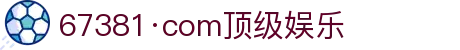 67381·com顶级娱乐 - 安全与乐趣并重的行业典范